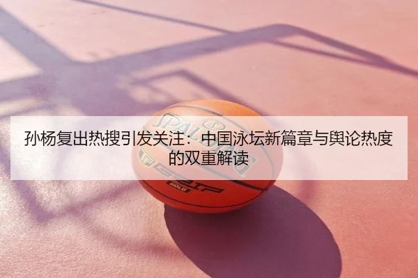 孙杨复出热搜引发关注：中国泳坛新篇章与舆论热度的双重解读