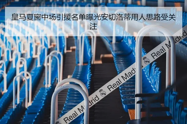 皇马夏窗中场引援名单曝光安切洛蒂用人思路受关注