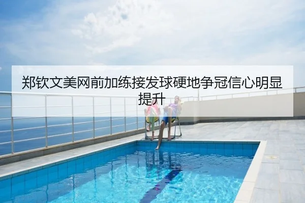 郑钦文美网前加练接发球硬地争冠信心明显提升