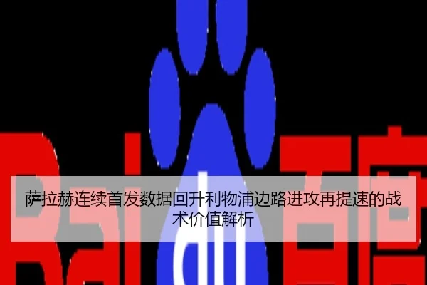 萨拉赫连续首发数据回升利物浦边路进攻再提速的战术价值解析