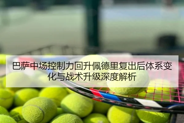 巴萨中场控制力回升佩德里复出后体系变化与战术升级深度解析