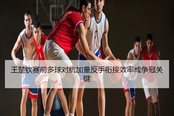 王楚钦赛前多球对抗加量反手衔接效率成争冠关键