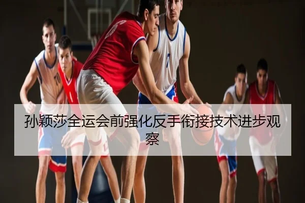 孙颖莎全运会前强化反手衔接技术进步观察