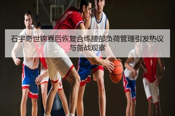 石宇奇世锦赛后恢复合练腰部负荷管理引发热议与备战观察