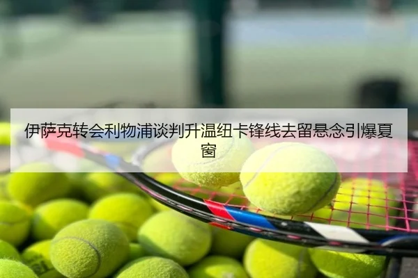 伊萨克转会利物浦谈判升温纽卡锋线去留悬念引爆夏窗