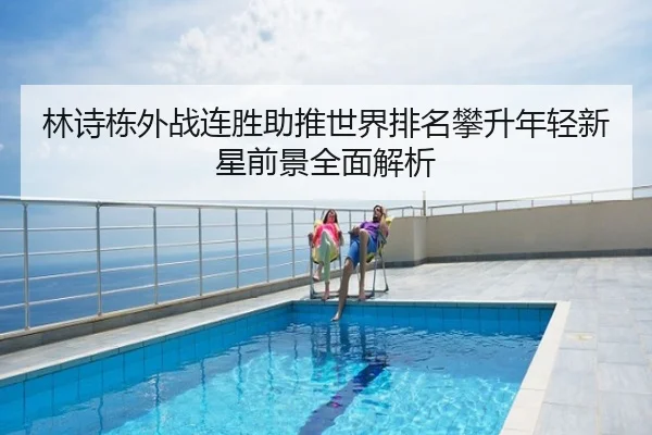 林诗栋外战连胜助推世界排名攀升年轻新星前景全面解析