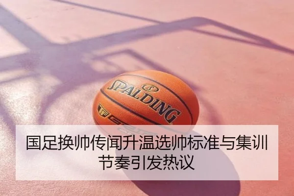 国足换帅传闻升温选帅标准与集训节奏引发热议