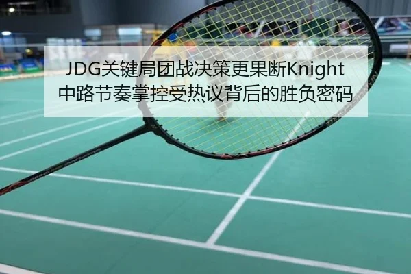 JDG关键局团战决策更果断Knight中路节奏掌控受热议背后的胜负密码
