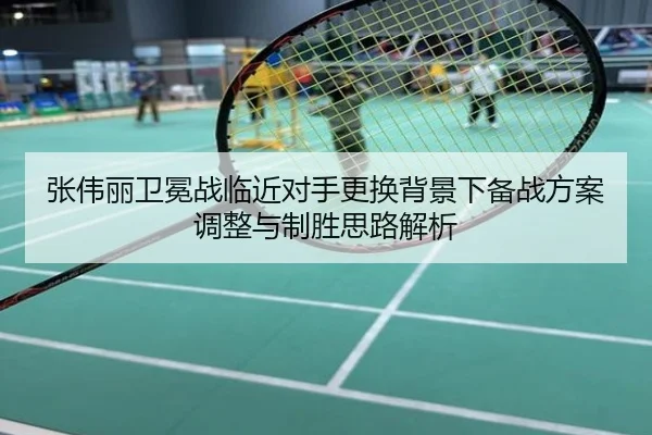 张伟丽卫冕战临近对手更换背景下备战方案调整与制胜思路解析