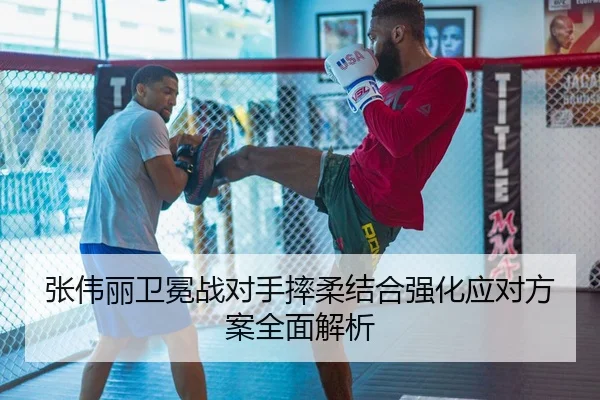 张伟丽卫冕战对手摔柔结合强化应对方案全面解析